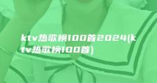 ktv热歌榜100首2024 (ktv热歌榜100首)